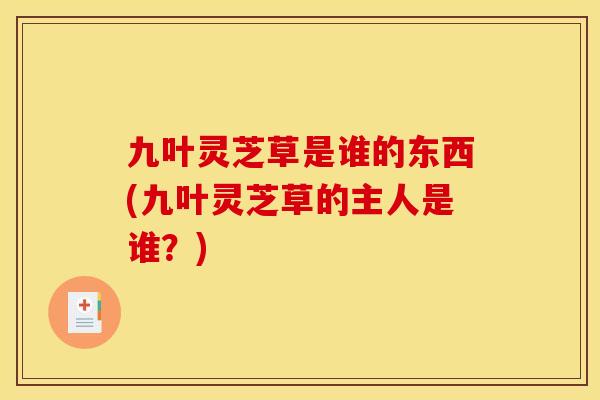 九叶灵芝草是谁的东西(九叶灵芝草的主人是谁?) 九叶灵芝草是谁的东西(九叶灵芝草的主人是谁?)