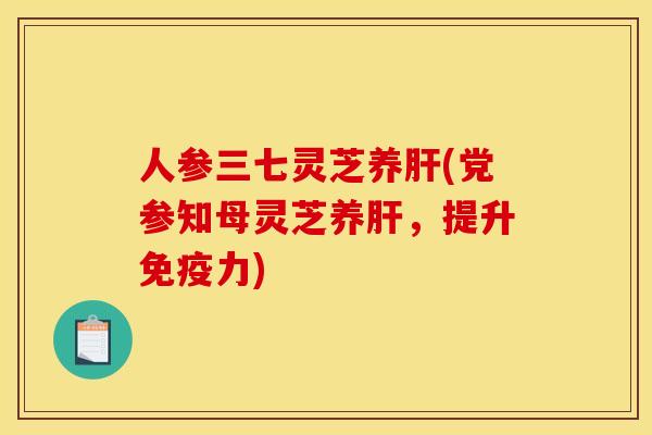 人参三七灵芝养(党参知母灵芝养,提升免疫力) 人参三七灵芝养(党参知母灵芝养,提升免疫力)