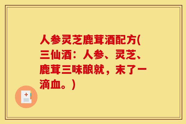 人参灵芝鹿茸酒配方(三仙酒：人参、灵芝、鹿茸三味酿就，末了一滴。)