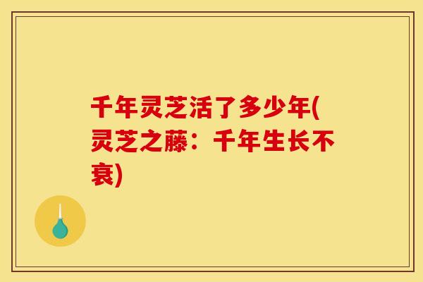 千年灵芝活了多少年(灵芝之藤:千年生长不衰) 千年灵芝活了多少年(灵芝之藤:千年生长不衰)