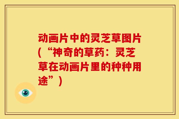 动画片中的灵芝草图片(“神奇的草药:灵芝草在动画片里的种种用途”) 动画片中的灵芝草图片(“神奇的草药:灵芝草在动画片里的种种用途”)