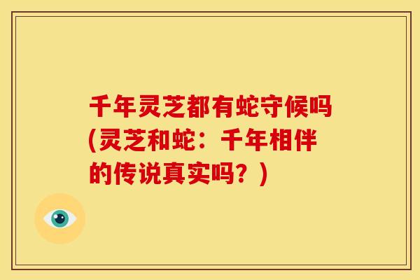 千年灵芝都有蛇守候吗(灵芝和蛇：千年相伴的传说真实吗？)