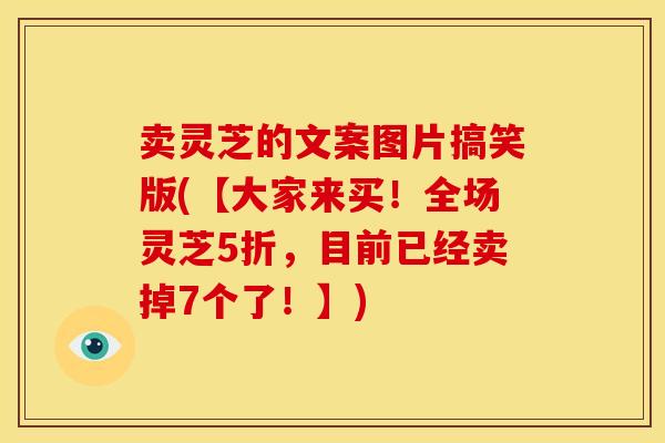 卖灵芝的文案图片搞笑版(【大家来买!全场灵芝5折,目前已经卖掉7个了!】) 卖灵芝的文案图片搞笑版(【大家来买!全场灵芝5折,目前已经卖掉7个了!】)