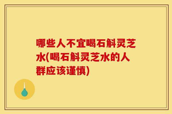 哪些人不宜喝石斛灵芝水(喝石斛灵芝水的人群应该谨慎) 哪些人不宜喝石斛灵芝水(喝石斛灵芝水的人群应该谨慎)