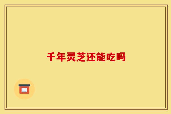 千年灵芝还能吃吗 千年灵芝还能吃吗