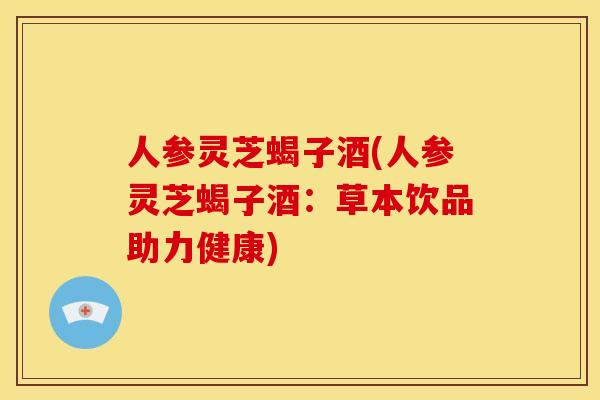 人参灵芝蝎子酒(人参灵芝蝎子酒:草本饮品助力健康) 人参灵芝蝎子酒(人参灵芝蝎子酒:草本饮品助力健康)