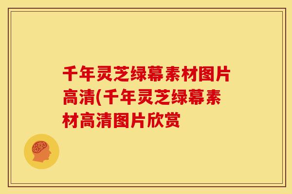 千年灵芝绿幕素材图片高清(千年灵芝绿幕素材高清图片欣赏