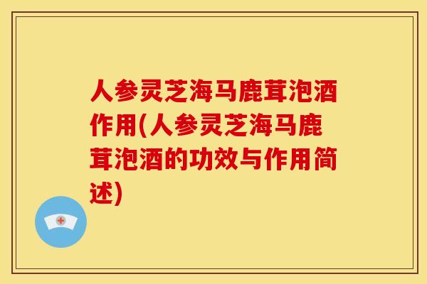 人参灵芝海马鹿茸泡酒作用(人参灵芝海马鹿茸泡酒的功效与作用简述) 人参灵芝海马鹿茸泡酒作用(人参灵芝海马鹿茸泡酒的功效与作用简述)