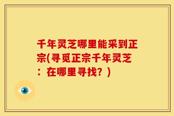 千年灵芝哪里能采到正宗(寻觅正宗千年灵芝：在哪里寻找？)