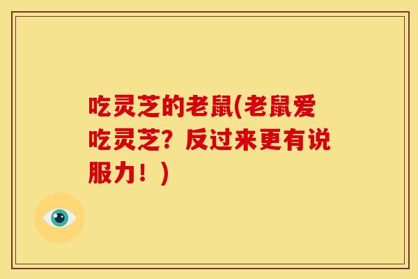 吃灵芝的老鼠(老鼠爱吃灵芝？反过来更有说服力！)