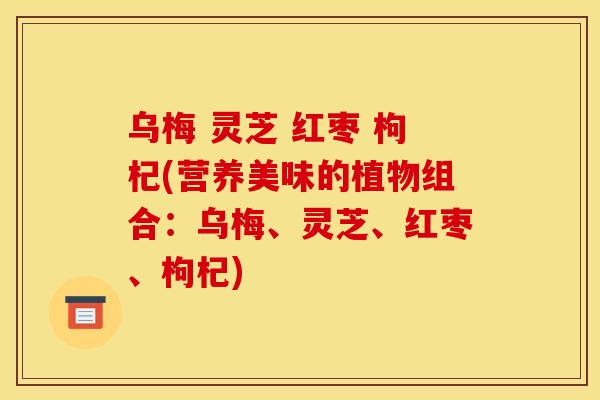乌梅 灵芝 红枣 枸杞(营养美味的植物组合:乌梅、灵芝、红枣、枸杞) 乌梅 灵芝 红枣 枸杞(营养美味的植物组合:乌梅、灵芝、红枣、枸杞)