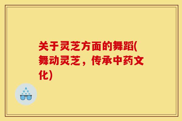 关于灵芝方面的舞蹈(舞动灵芝,传承文化) 关于灵芝方面的舞蹈(舞动灵芝,传承文化)