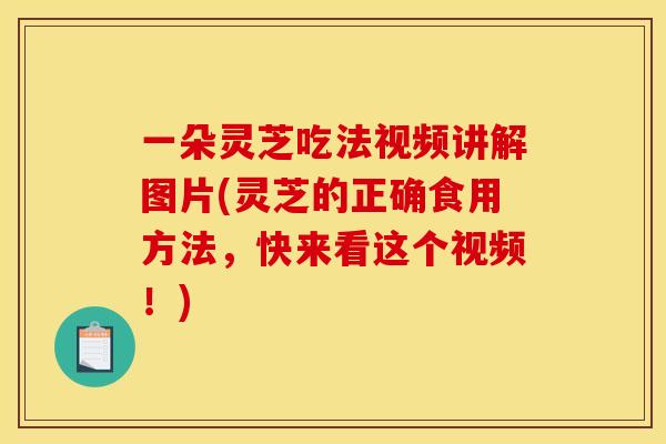 一朵灵芝吃法视频讲解图片(灵芝的正确食用方法,快来看这个视频!) 一朵灵芝吃法视频讲解图片(灵芝的正确食用方法,快来看这个视频!)