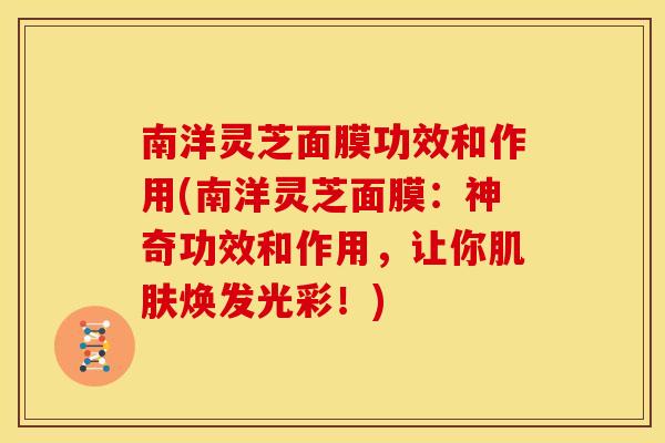 南洋灵芝面膜功效和作用(南洋灵芝面膜:神奇功效和作用,让你焕发光彩!) 南洋灵芝面膜功效和作用(南洋灵芝面膜:神奇功效和作用,让你焕发光彩!)