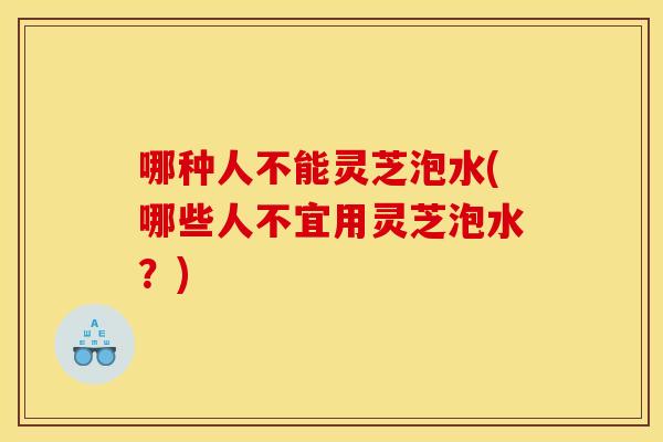哪种人不能灵芝泡水(哪些人不宜用灵芝泡水？)