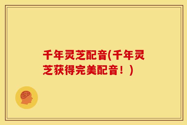 千年灵芝配音(千年灵芝获得完美配音!) 千年灵芝配音(千年灵芝获得完美配音!)