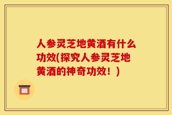 人参灵芝地黄酒有什么功效(探究人参灵芝地黄酒的神奇功效!) 人参灵芝地黄酒有什么功效(探究人参灵芝地黄酒的神奇功效!)