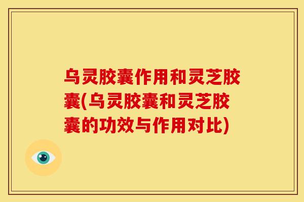 乌灵胶囊作用和灵芝胶囊(乌灵胶囊和灵芝胶囊的功效与作用对比) 乌灵胶囊作用和灵芝胶囊(乌灵胶囊和灵芝胶囊的功效与作用对比)