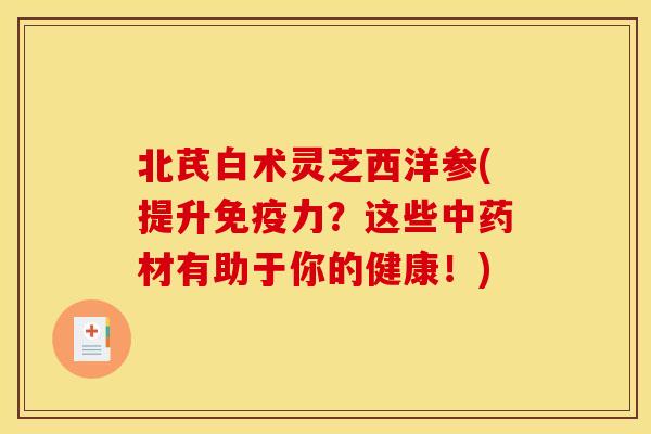 北芪白术灵芝西洋参(提升免疫力?这些材有助于你的健康!) 北芪白术灵芝西洋参(提升免疫力?这些材有助于你的健康!)