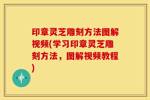 印章灵芝雕刻方法图解视频(学习印章灵芝雕刻方法，图解视频教程)