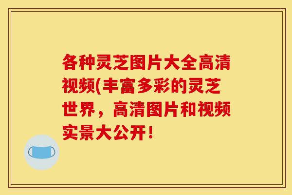 各种灵芝图片大全高清视频(丰富多彩的灵芝世界,高清图片和视频实景大公开! 各种灵芝图片大全高清视频(丰富多彩的灵芝世界,高清图片和视频实景大公开!