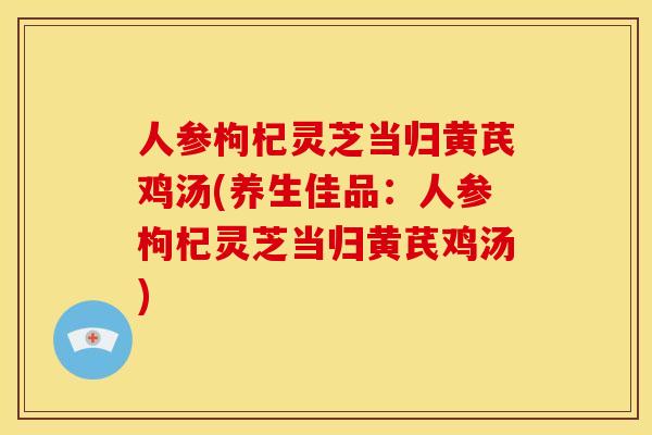 人参枸杞灵芝当归黄芪鸡汤(养生佳品:人参枸杞灵芝当归黄芪鸡汤) 人参枸杞灵芝当归黄芪鸡汤(养生佳品:人参枸杞灵芝当归黄芪鸡汤)