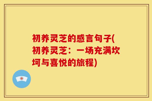 初养灵芝的感言句子(初养灵芝:一场充满坎坷与喜悦的旅程) 初养灵芝的感言句子(初养灵芝:一场充满坎坷与喜悦的旅程)