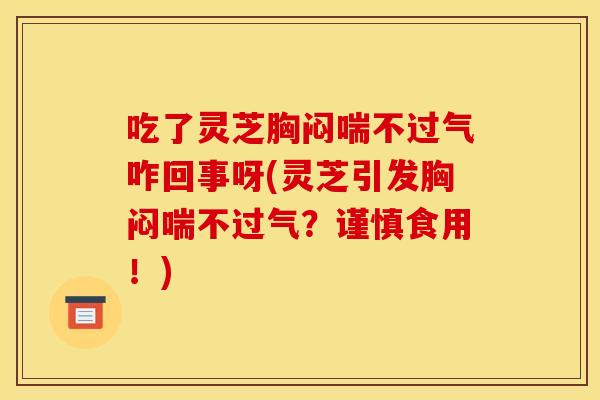 吃了灵芝胸闷喘不过气咋回事呀(灵芝引发胸闷喘不过气?谨慎食用!) 吃了灵芝胸闷喘不过气咋回事呀(灵芝引发胸闷喘不过气?谨慎食用!)