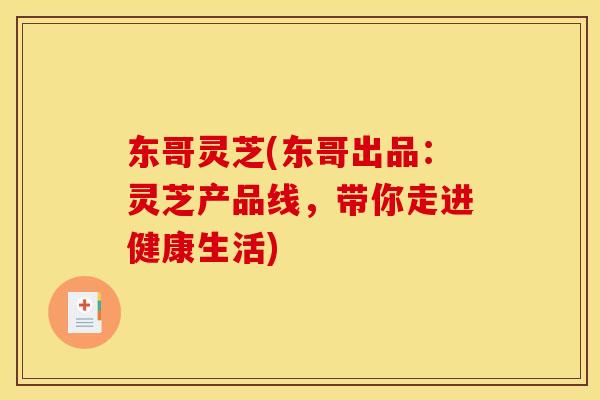 东哥灵芝(东哥出品:灵芝产品线,带你走进健康生活) 东哥灵芝(东哥出品:灵芝产品线,带你走进健康生活)