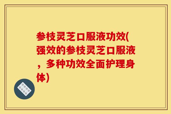 参枝灵芝口服液功效(强效的参枝灵芝口服液,多种功效全面护理身体) 参枝灵芝口服液功效(强效的参枝灵芝口服液,多种功效全面护理身体)