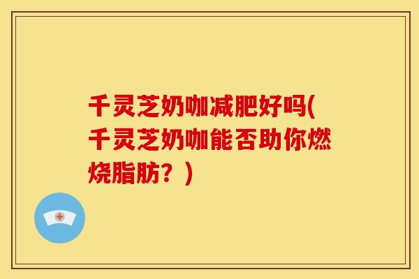 千灵芝奶咖好吗(千灵芝奶咖能否助你燃烧脂肪?) 千灵芝奶咖好吗(千灵芝奶咖能否助你燃烧脂肪?)