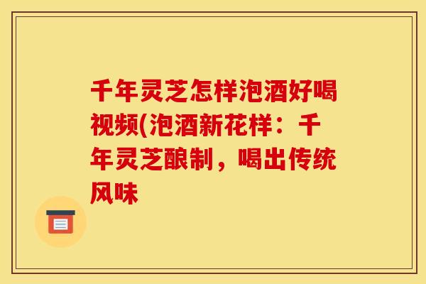 千年灵芝怎样泡酒好喝视频(泡酒新花样:千年灵芝酿制,喝出传统风味 千年灵芝怎样泡酒好喝视频(泡酒新花样:千年灵芝酿制,喝出传统风味
