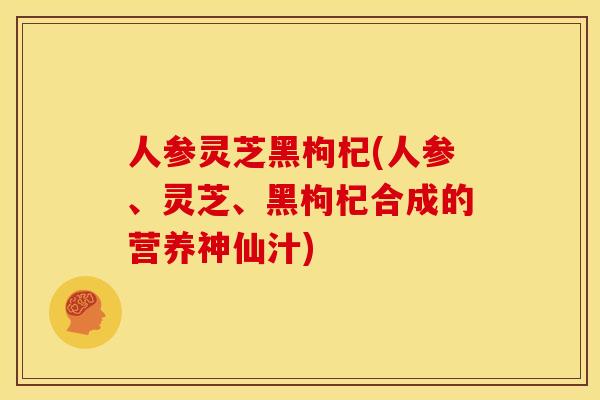 人参灵芝黑枸杞(人参、灵芝、黑枸杞合成的营养神仙汁) 人参灵芝黑枸杞(人参、灵芝、黑枸杞合成的营养神仙汁)