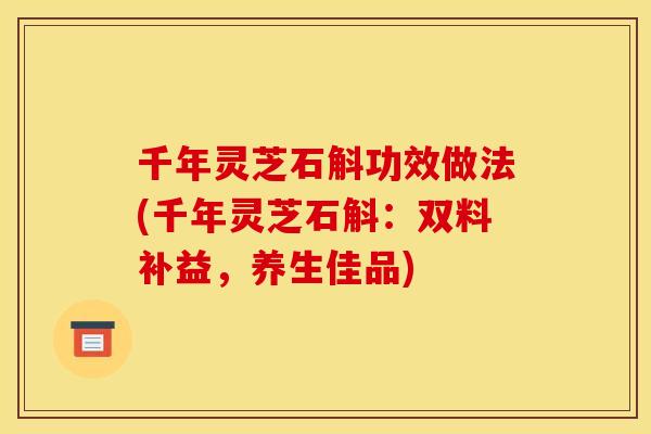 千年灵芝石斛功效做法(千年灵芝石斛：双料补益，养生佳品)