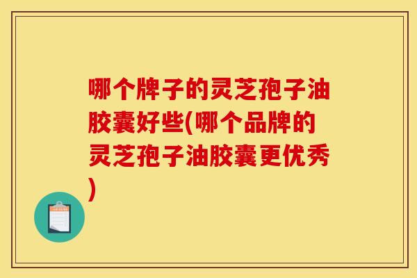 哪个牌子的灵芝孢子油胶囊好些(哪个品牌的灵芝孢子油胶囊更优秀) 哪个牌子的灵芝孢子油胶囊好些(哪个品牌的灵芝孢子油胶囊更优秀)
