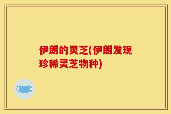 伊朗的灵芝(伊朗发现珍稀灵芝物种) 伊朗的灵芝(伊朗发现珍稀灵芝物种)