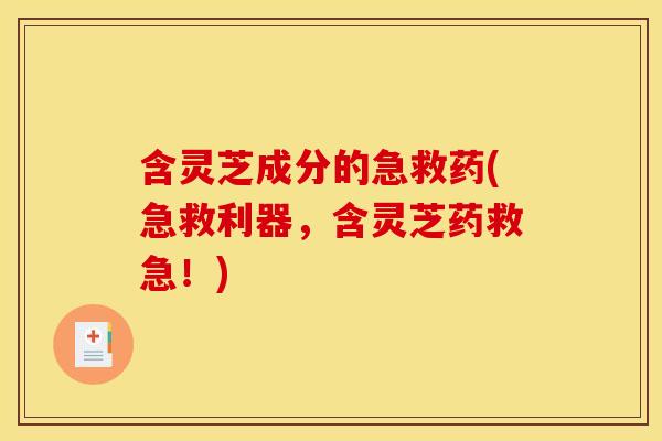 含灵芝成分的急救药(急救利器,含灵芝药救急!) 含灵芝成分的急救药(急救利器,含灵芝药救急!)