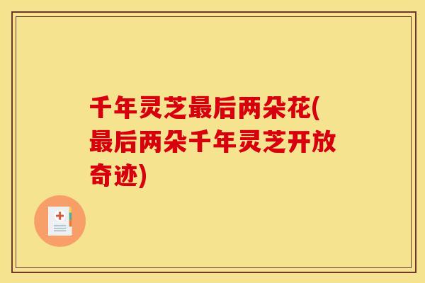 千年灵芝后两朵花(后两朵千年灵芝开放奇迹) 千年灵芝后两朵花(后两朵千年灵芝开放奇迹)