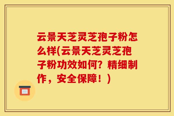 云景天芝灵芝孢子粉怎么样(云景天芝灵芝孢子粉功效如何?精细制作,安全保障!) 云景天芝灵芝孢子粉怎么样(云景天芝灵芝孢子粉功效如何?精细制作,安全保障!)
