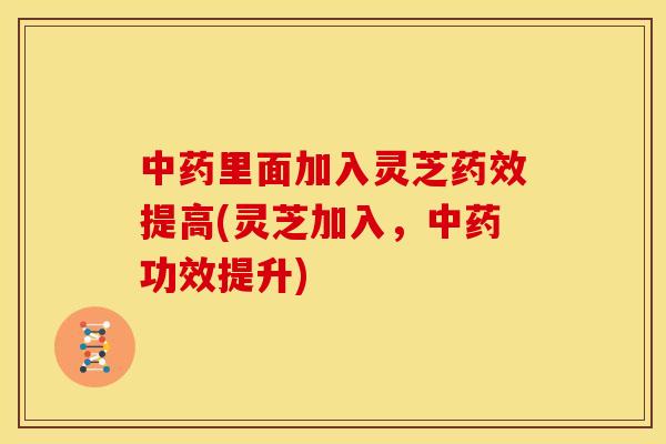 里面加入灵芝提高(灵芝加入,功效提升) 里面加入灵芝提高(灵芝加入,功效提升)