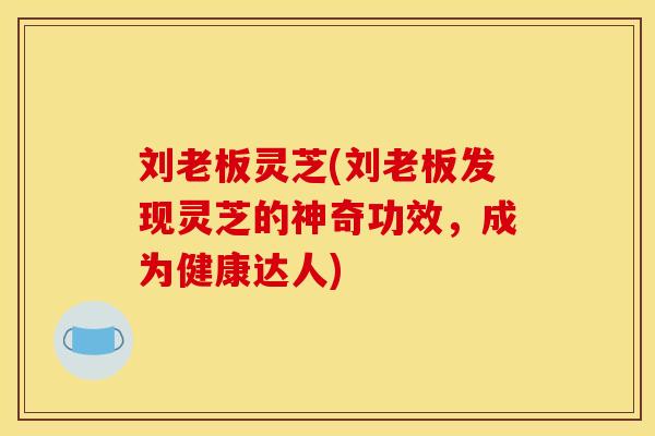 刘老板灵芝(刘老板发现灵芝的神奇功效,成为健康达人) 刘老板灵芝(刘老板发现灵芝的神奇功效,成为健康达人)