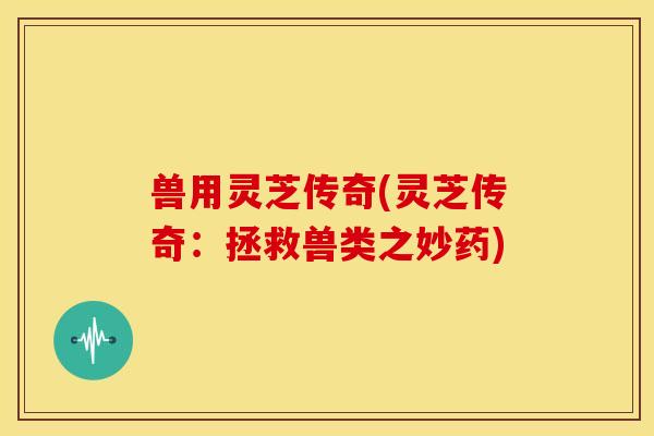 兽用灵芝传奇(灵芝传奇:拯救兽类之妙药) 兽用灵芝传奇(灵芝传奇:拯救兽类之妙药)