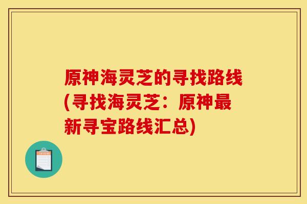 原神海灵芝的寻找路线(寻找海灵芝:原神新寻宝路线汇总) 原神海灵芝的寻找路线(寻找海灵芝:原神新寻宝路线汇总)