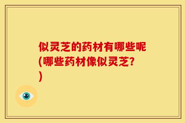 似灵芝的药材有哪些呢(哪些药材像似灵芝?) 似灵芝的药材有哪些呢(哪些药材像似灵芝?)