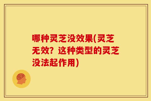 哪种灵芝没效果(灵芝无效?这种类型的灵芝没法起作用) 哪种灵芝没效果(灵芝无效?这种类型的灵芝没法起作用)