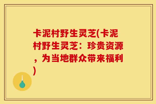 卡泥村野生灵芝(卡泥村野生灵芝:珍贵资源,为当地群众带来福利) 卡泥村野生灵芝(卡泥村野生灵芝:珍贵资源,为当地群众带来福利)