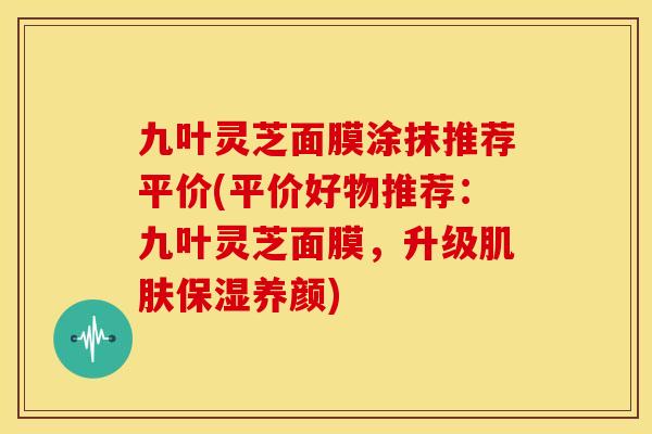 九叶灵芝面膜涂抹推荐平价(平价好物推荐:九叶灵芝面膜,升级保湿养颜) 九叶灵芝面膜涂抹推荐平价(平价好物推荐:九叶灵芝面膜,升级保湿养颜)