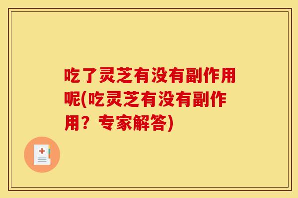 吃了灵芝有没有副作用呢(吃灵芝有没有副作用?专家解答) 吃了灵芝有没有副作用呢(吃灵芝有没有副作用?专家解答)