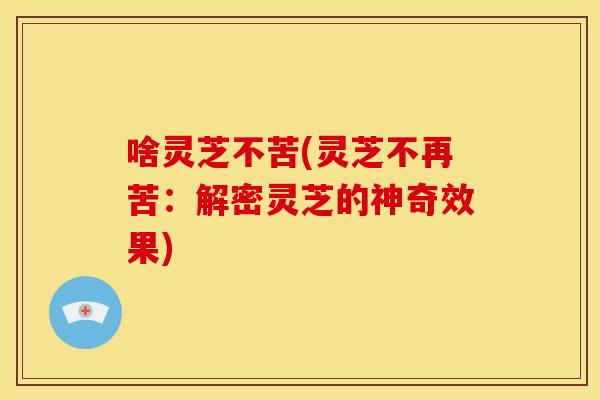 啥灵芝不苦(灵芝不再苦:解密灵芝的神奇效果) 啥灵芝不苦(灵芝不再苦:解密灵芝的神奇效果)