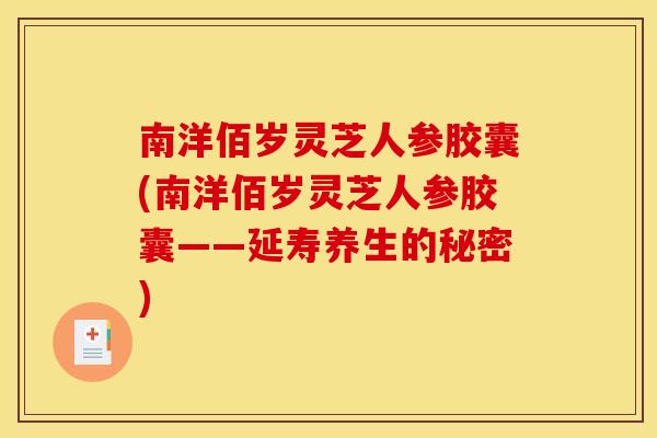 南洋佰岁灵芝人参胶囊(南洋佰岁灵芝人参胶囊——延寿养生的秘密) 南洋佰岁灵芝人参胶囊(南洋佰岁灵芝人参胶囊——延寿养生的秘密)